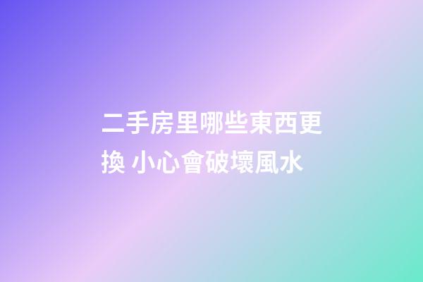 二手房里哪些東西更換 小心會破壞風水